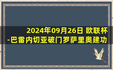 2024年09月26日 欧联杯-巴雷内切亚破门罗萨里奥建功 尼斯1-1皇家社会